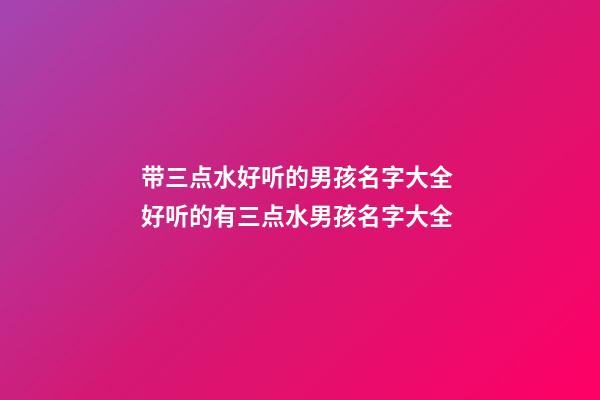 带三点水好听的男孩名字大全 好听的有三点水男孩名字大全
